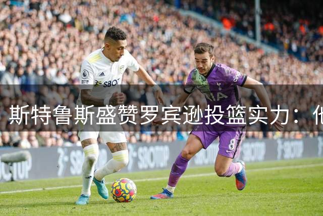 斯特鲁斯盛赞罗宾逊投篮实力：他可与库里媲美