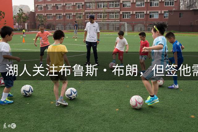 湖人关注布鲁斯·布朗，但签他需先调整阵容